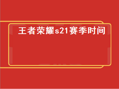 王者荣耀s21赛季开始时间-王者荣耀s21赛季开始的时间