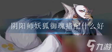 阴阳师妖狐御魂-阴阳师妖狐御魂搭配