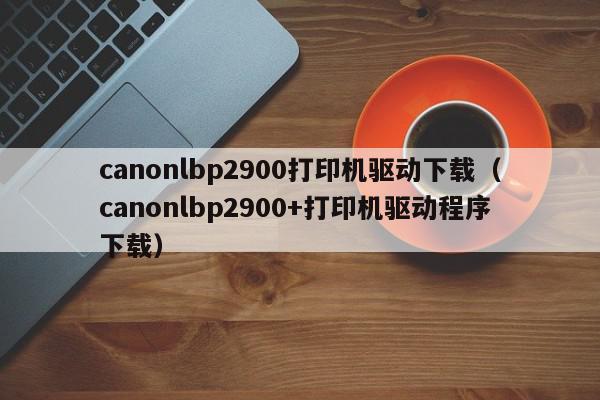 canon lbp2900-canon lbp2900打印机驱动怎么安装