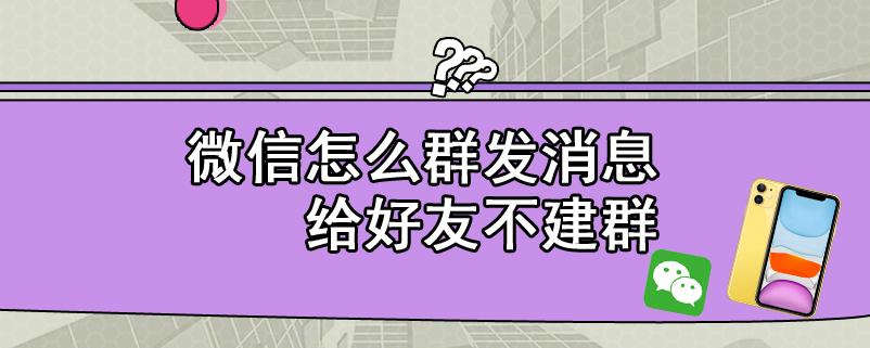 微信怎么群发消息给好友不建群-微信怎么群发消息给好友不建群怎么发不出去